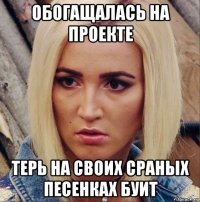 обогащалась на проекте терь на своих сраных песенках буит