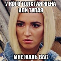 у кого толстая жена или тупая мне жаль вас