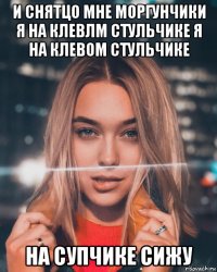 и снятцо мне моргунчики я на клевлм стульчике я на клевом стульчике на супчике сижу
