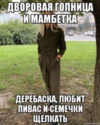 дворовая гопница и мамбетка деребаска, любит пивас и семечки щелкать