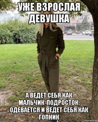 уже взрослая девушка а ведет себя как мальчик-подросток. одевается и ведет себя как гопник