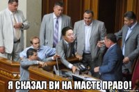  я сказал ви на маєте право!