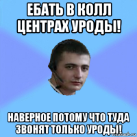 ебать в колл центрах уроды! наверное потому что туда звонят только уроды!