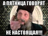 а пятница говорят не настоящая!!!