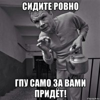 сидите ровно гпу само за вами придёт!