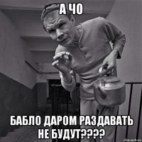 а чо бабло даром раздавать не будут????