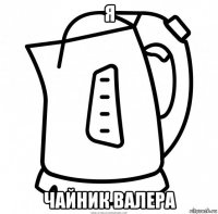 я чайник валера