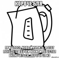 короче бля.. пришлось новый купить, а этот походу от ебучей накипи перестал включаться...перегорел хз