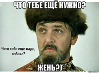что тебе ещё нужно? жень?)