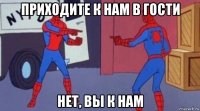 приходите к нам в гости нет, вы к нам