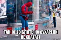  так 10 20 блять на сухареки не хватает