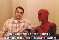  сидишь такой а этат ебалай в резиновом кастюме талдычит хуйню
