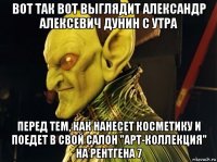 вот так вот выглядит александр алексевич дунин с утра перед тем, как нанесет косметику и поедет в свой салон "арт-коллекция" на рентгена 7