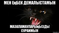 мен еңбек демалыстамын мазаламауларыңызды сураимын