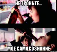 не троньте... мое самосознание