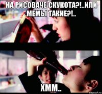 на рисоваче скукота?!..или мемы такие?!.. хмм..