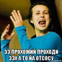 ээ прохожий проходи ээх а то йа отсосу