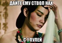 дайте ему ствол нах ...с 1 пулей