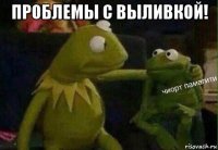 проблемы с выливкой! 