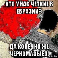 кто у нас чёткие в евразии? да конечно же черномазые!!!
