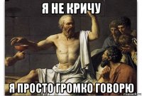 я не кричу я просто громко говорю