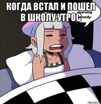 когда встал и пошел в школу утрос 