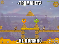 -триманет? -не должно