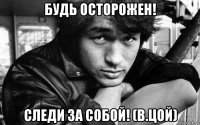 будь осторожен! следи за собой! (в.цой)