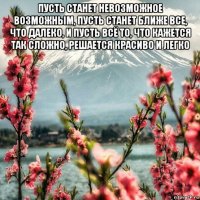 пусть станет невозможное возможным, пусть станет ближе все, что далеко, и пусть всё то, что кажется так сложно, решается красиво и легко 
