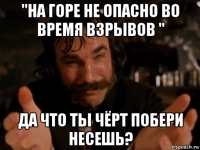 "на горе не опасно во время взрывов " да что ты чёрт побери несешь?