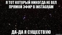 я тот который никогда не вел прямой эфир в instagram да-да я существую