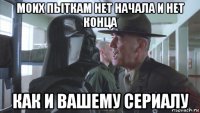 моих пыткам нет начала и нет конца как и вашему сериалу