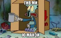 гив ми ю манэй