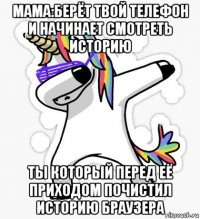 мама:берёт твой телефон и начинает смотреть историю ты который перед её приходом почистил историю браузера
