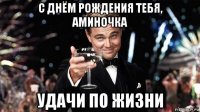 с днём рождения тебя, аминочка удачи по жизни