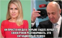  он просто когда в тюрьме сидел, начал со своей рукой разговаривать. это ситуационный психоз