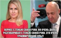  вернее, с тенью своей руки. он очень долго разговаривал с тенью своей руки. это очень травмирующий опыт