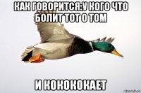 как говорится:у кого что болит тот о том и кокококает