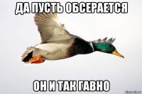 да пусть обсерается он и так гавно