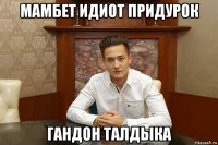 мамбет идиот придурок гандон талдыка