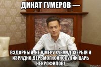 динат гумеров — вздорный, не в меру хуемудохерый и изрядно дерьмогнойносучий царь некрофилов!