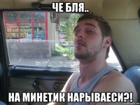 че бля.. на минетик нарываеси?!