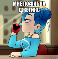 мне пофиг на джетикс 
