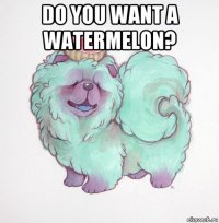 do you want a watermelon? 