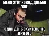 меня этот ковид доебал уже один день охуительнее другого