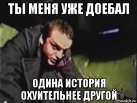 ты меня уже доебал одина история охуительнее другой