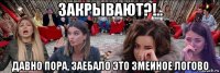 закрывают?!.. давно пора, заебало это змеиное логово