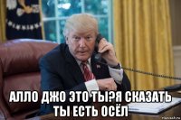  алло джо это ты?я сказать ты есть осёл