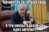 пятилетку за четыре года в три смены, вдвоем, за одну зарплату