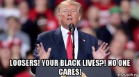 loosers! your black lives?! no one cares!